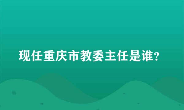 现任重庆市教委主任是谁？