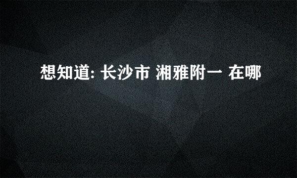 想知道: 长沙市 湘雅附一 在哪