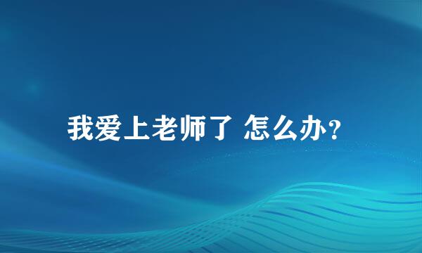 我爱上老师了 怎么办？