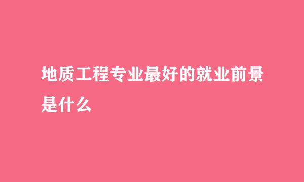 地质工程专业最好的就业前景是什么