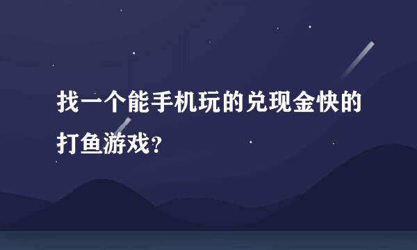 找一个能手机玩的兑现金快的打鱼游戏？