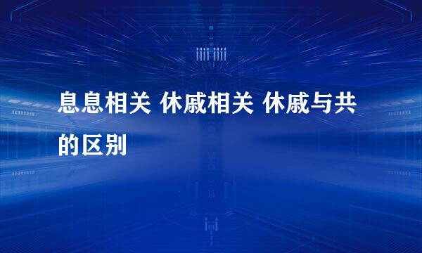 息息相关 休戚相关 休戚与共的区别