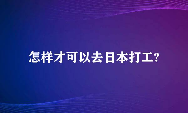 怎样才可以去日本打工?