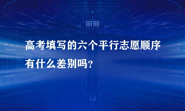 高考填写的六个平行志愿顺序有什么差别吗？