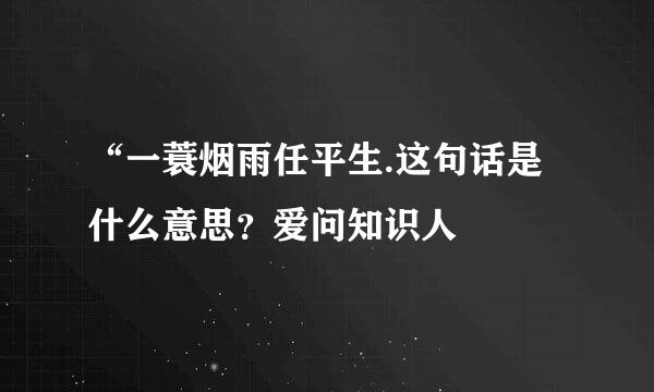 “一蓑烟雨任平生.这句话是什么意思？爱问知识人