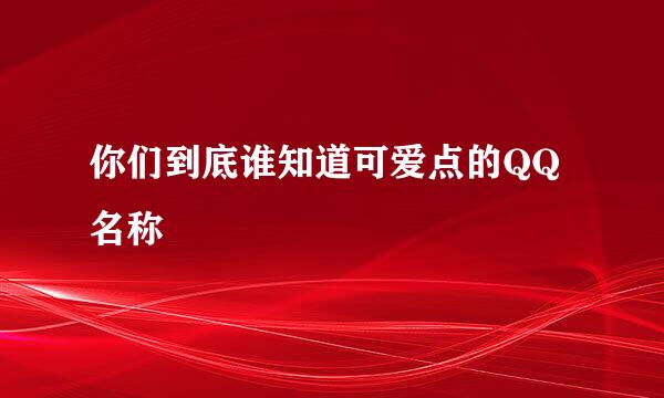 你们到底谁知道可爱点的QQ名称