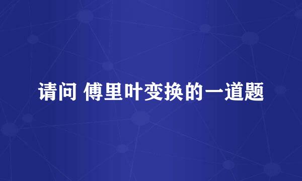 请问 傅里叶变换的一道题