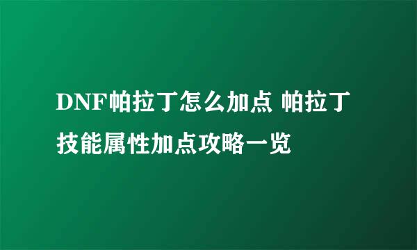 DNF帕拉丁怎么加点 帕拉丁技能属性加点攻略一览