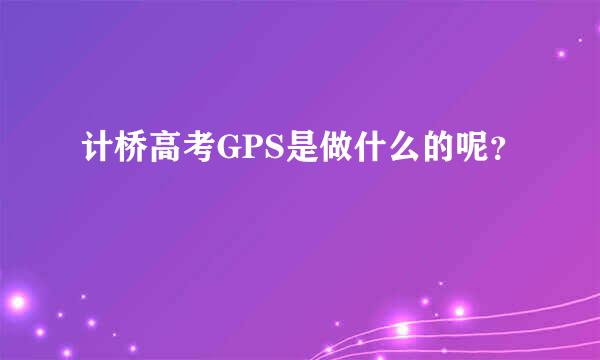 计桥高考GPS是做什么的呢？