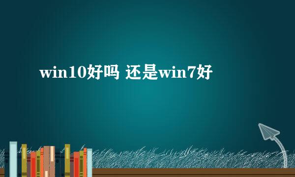 win10好吗 还是win7好