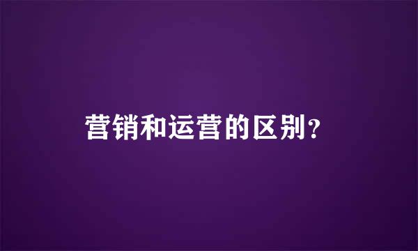 营销和运营的区别？