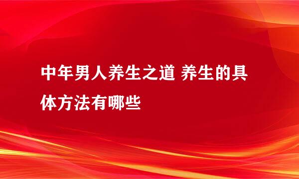 中年男人养生之道 养生的具体方法有哪些