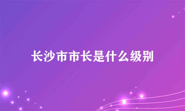 长沙市市长是什么级别