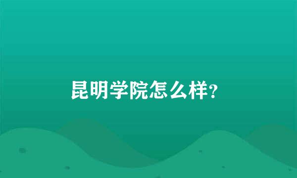 昆明学院怎么样？