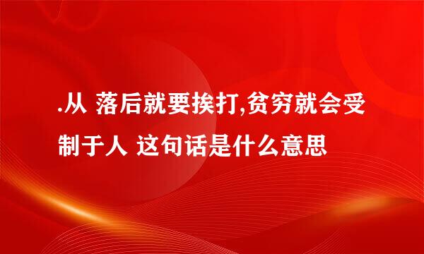 .从 落后就要挨打,贫穷就会受制于人 这句话是什么意思