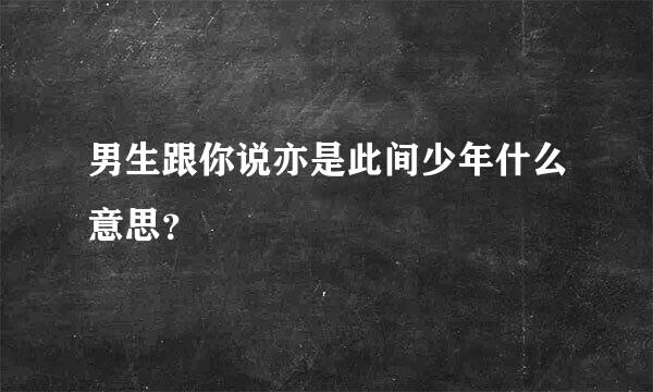 男生跟你说亦是此间少年什么意思？