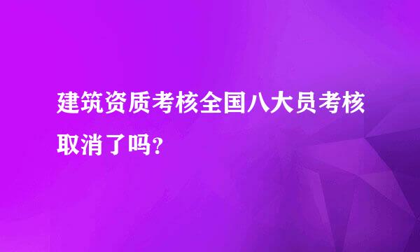 建筑资质考核全国八大员考核取消了吗？