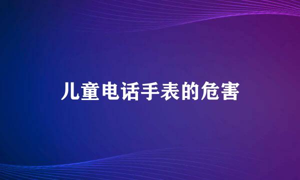 儿童电话手表的危害