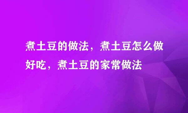 煮土豆的做法，煮土豆怎么做好吃，煮土豆的家常做法