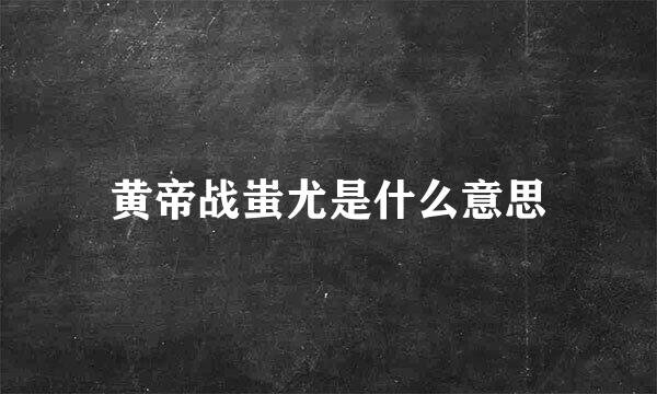 黄帝战蚩尤是什么意思