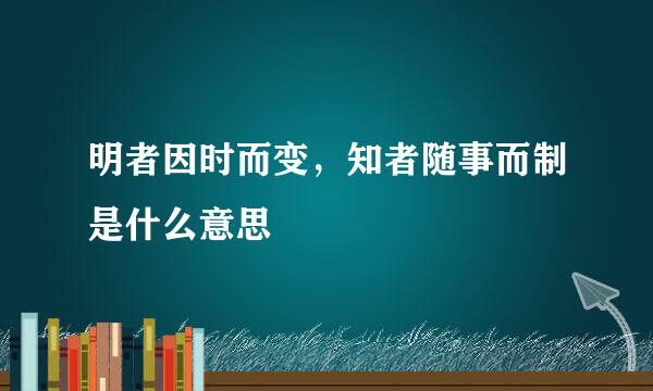 明者因时而变，知者随事而制是什么意思