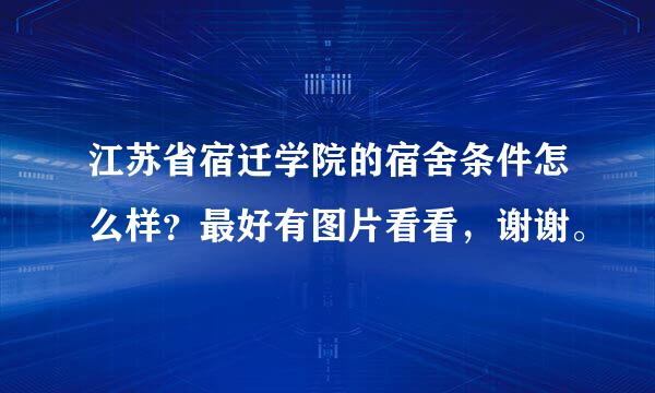 江苏省宿迁学院的宿舍条件怎么样？最好有图片看看，谢谢。