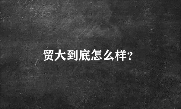 贸大到底怎么样？