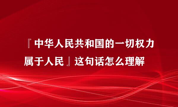 『中华人民共和国的一切权力属于人民』这句话怎么理解