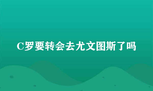 C罗要转会去尤文图斯了吗