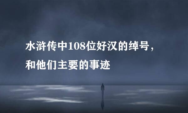 水浒传中108位好汉的绰号，和他们主要的事迹