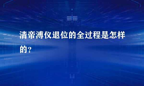 清帝溥仪退位的全过程是怎样的？