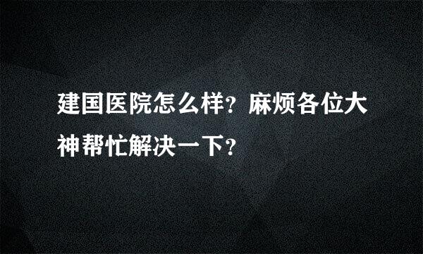 建国医院怎么样？麻烦各位大神帮忙解决一下？