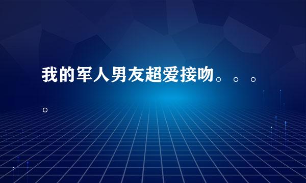 我的军人男友超爱接吻。。。。