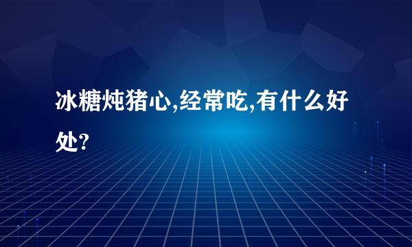 冰糖炖猪心,经常吃,有什么好处?