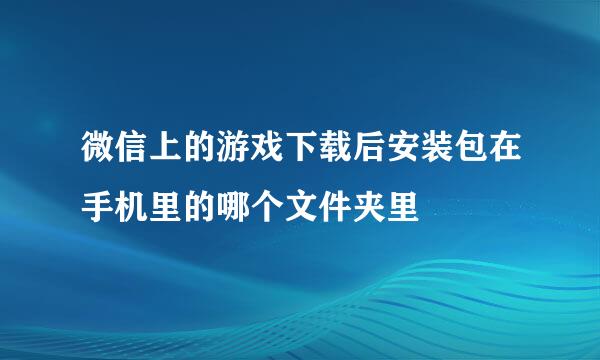 微信上的游戏下载后安装包在手机里的哪个文件夹里