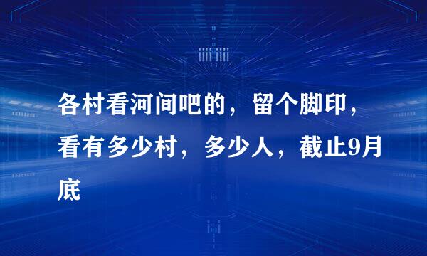 各村看河间吧的，留个脚印，看有多少村，多少人，截止9月底