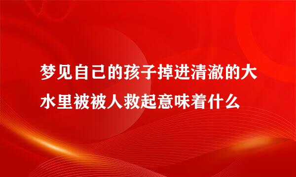 梦见自己的孩子掉进清澈的大水里被被人救起意味着什么