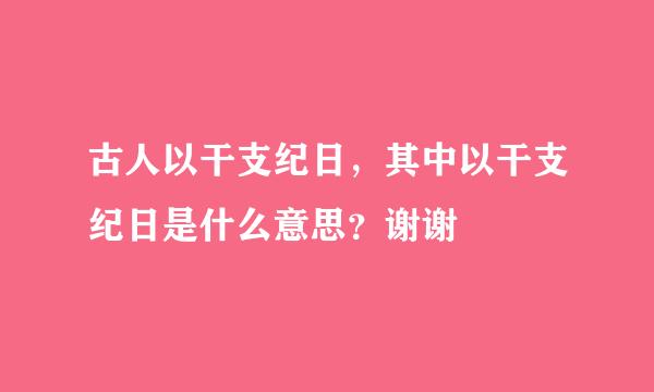 古人以干支纪日，其中以干支纪日是什么意思？谢谢