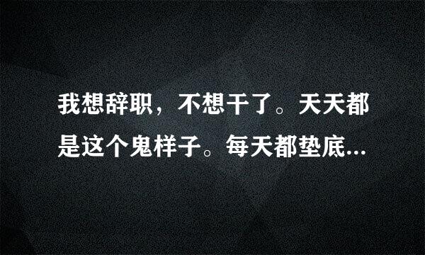 我想辞职，不想干了。天天都是这个鬼样子。每天都垫底，再加上九州通的工资太低了，在这样做下去迟早会喝