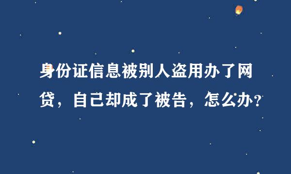 身份证信息被别人盗用办了网贷，自己却成了被告，怎么办？