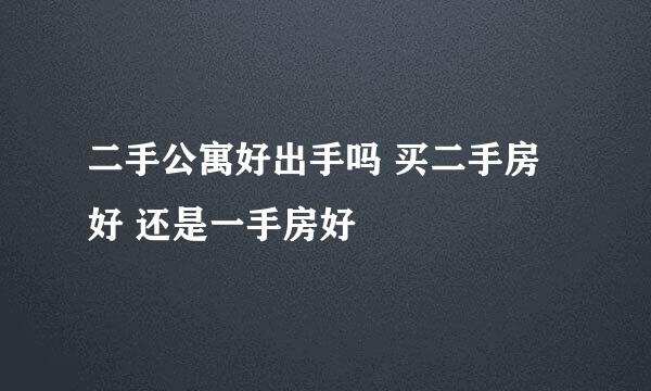 二手公寓好出手吗 买二手房好 还是一手房好