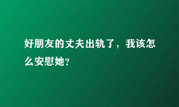 好朋友的丈夫出轨了，我该怎么安慰她？