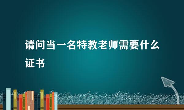 请问当一名特教老师需要什么证书