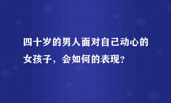 四十岁的男人面对自己动心的女孩子，会如何的表现？