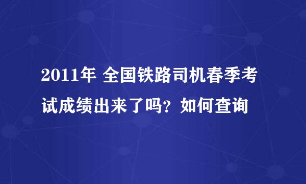 2011年 全国铁路司机春季考试成绩出来了吗？如何查询