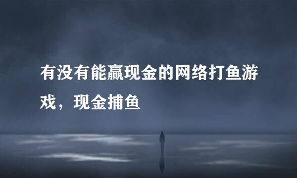 有没有能赢现金的网络打鱼游戏，现金捕鱼