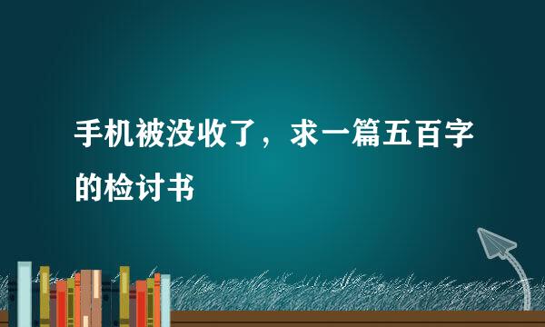 手机被没收了，求一篇五百字的检讨书