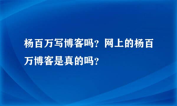 杨百万写博客吗？网上的杨百万博客是真的吗？