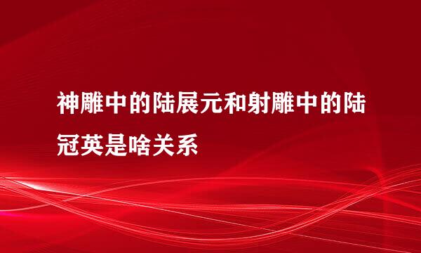 神雕中的陆展元和射雕中的陆冠英是啥关系