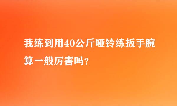 我练到用40公斤哑铃练扳手腕算一般厉害吗？